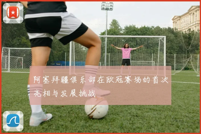 阿塞拜疆俱乐部在欧冠赛场的首次亮相与发展挑战